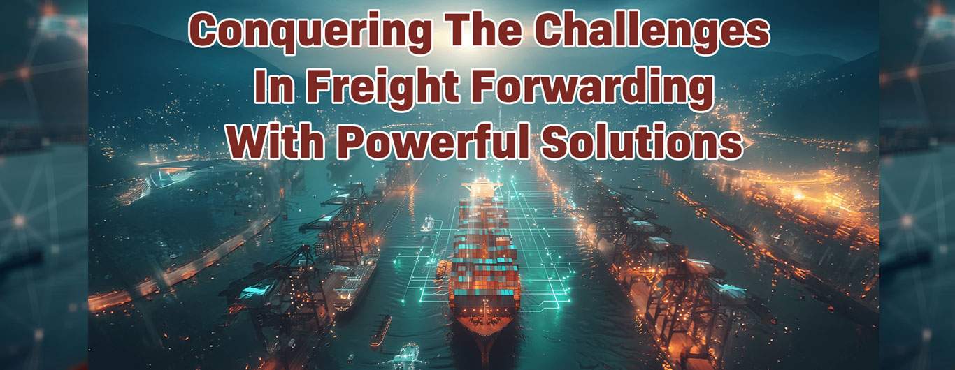 Conquering the Challenges in Freight Forwarding with Powerful Solutions